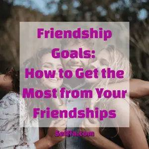 Friendship Goals: How to Get the Most from Your Friendships - SELFFA