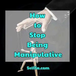 How to Stop Being Manipulative - SELFFA