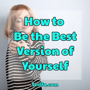 How To Be The Best Version Of Yourself - SELFFA